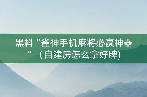 黑料“雀神手机麻将必赢神器”（自建房怎么拿好牌)