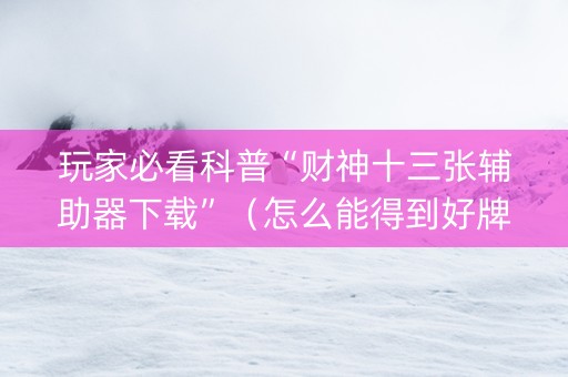 玩家必看科普“财神十三张辅助器下载”（怎么能得到好牌)
