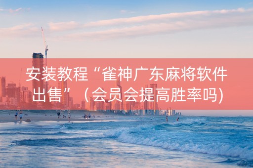 安装教程“雀神广东麻将软件出售”（会员会提高胜率吗)