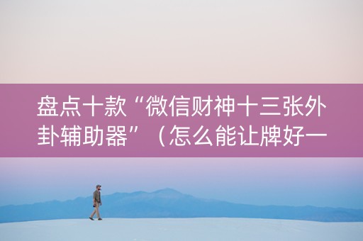 盘点十款“微信财神十三张外卦辅助器”（怎么能让牌好一点)