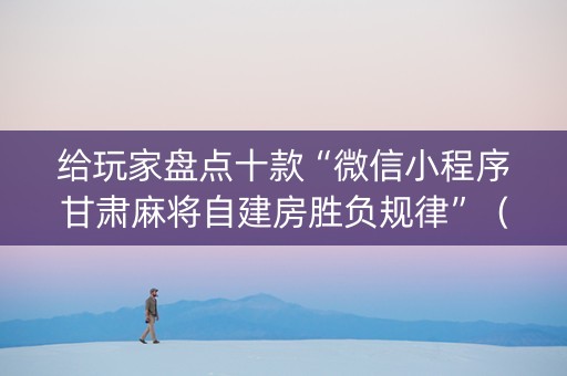 给玩家盘点十款“微信小程序甘肃麻将自建房胜负规律”（赢的技巧规律)