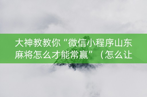 大神教教你“微信小程序山东麻将怎么才能常赢”（怎么让系统给自己好牌)