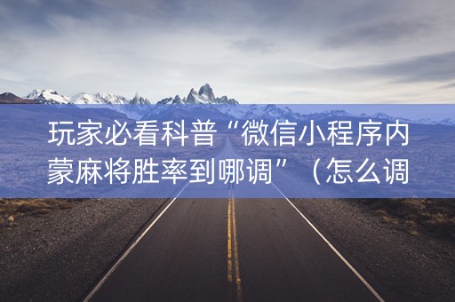 玩家必看科普“微信小程序内蒙麻将胜率到哪调”（怎么调胜率)