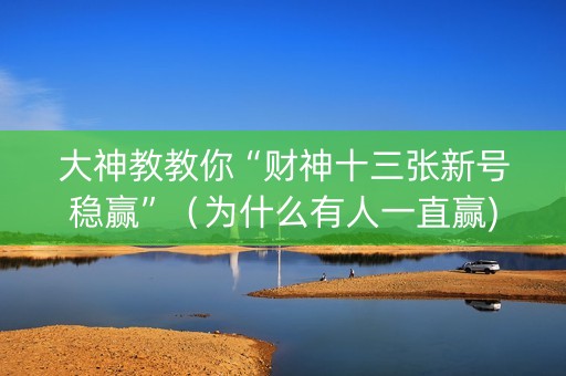 大神教教你“财神十三张新号稳赢”（为什么有人一直赢)