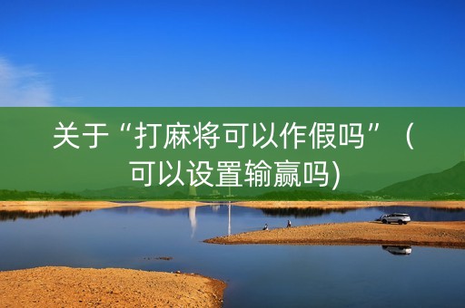 关于“打麻将可以作假吗”（可以设置输赢吗)