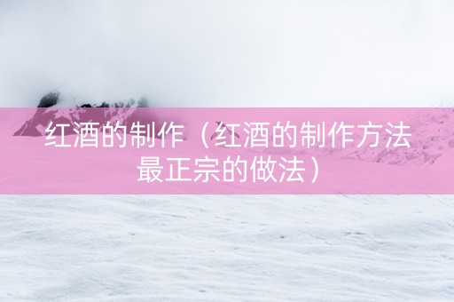红酒的制作（红酒的制作方法最正宗的做法）