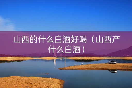山西的什么白酒好喝（山西产什么白酒）