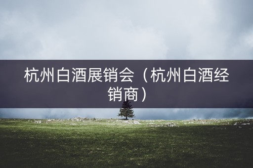 杭州白酒展销会（杭州白酒经销商）