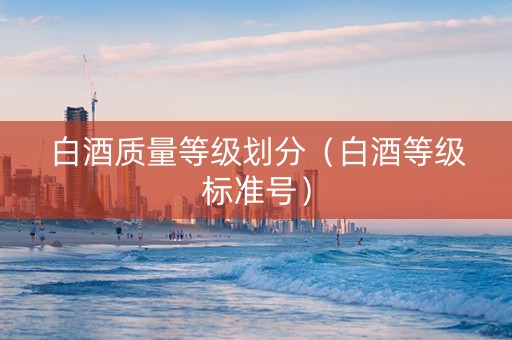 白酒质量等级划分（白酒等级标准号）