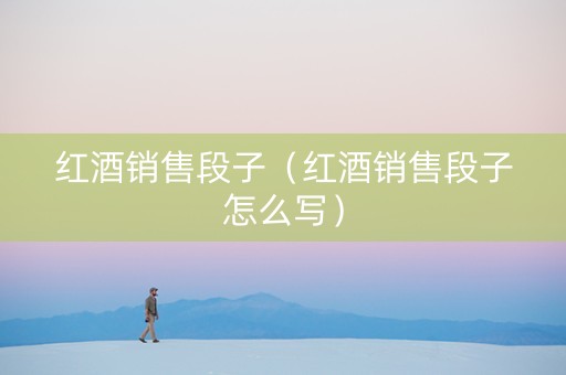 红酒销售段子（红酒销售段子怎么写）