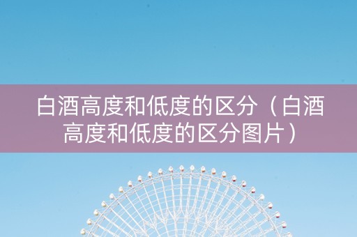 白酒高度和低度的区分（白酒高度和低度的区分图片）