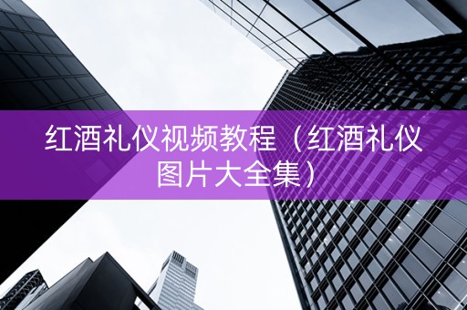 红酒礼仪视频教程（红酒礼仪图片大全集）