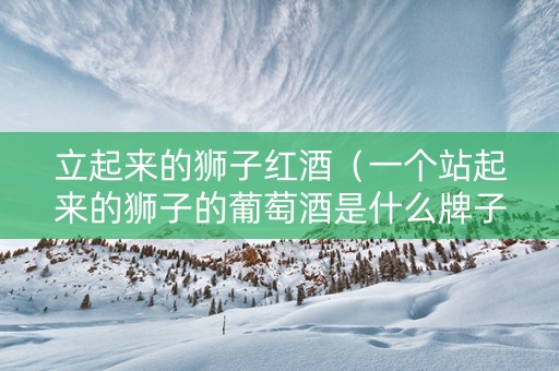 立起来的狮子红酒（一个站起来的狮子的葡萄酒是什么牌子）