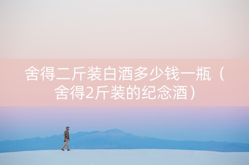 舍得二斤装白酒多少钱一瓶（舍得2斤装的纪念酒）