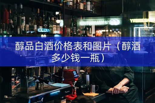 醇品白酒价格表和图片（醇酒多少钱一瓶）
