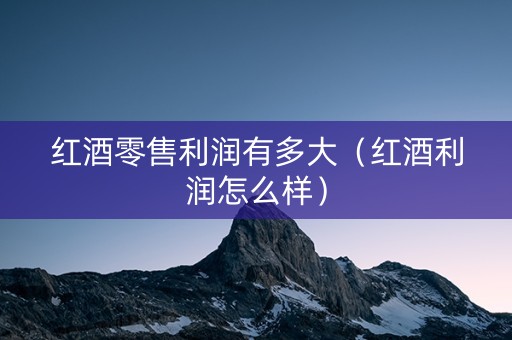 红酒零售利润有多大（红酒利润怎么样）