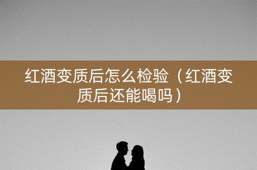 红酒变质后怎么检验（红酒变质后还能喝吗）