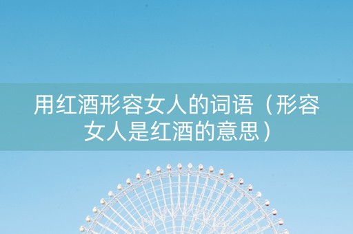 用红酒形容女人的词语（形容女人是红酒的意思）