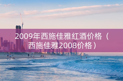 2009年西施佳雅红酒价格（西施佳雅2008价格）