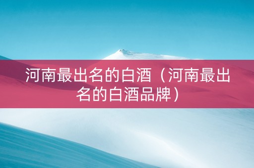 河南最出名的白酒（河南最出名的白酒品牌）