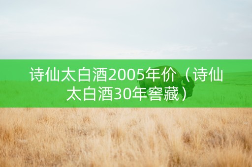 诗仙太白酒2005年价（诗仙太白酒30年窖藏）