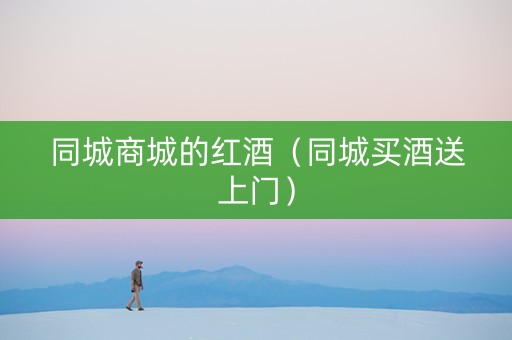 同城商城的红酒（同城买酒送上门）