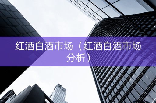 红酒白酒市场（红酒白酒市场分析）