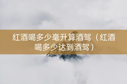 红酒喝多少毫升算酒驾（红酒喝多少达到酒驾）