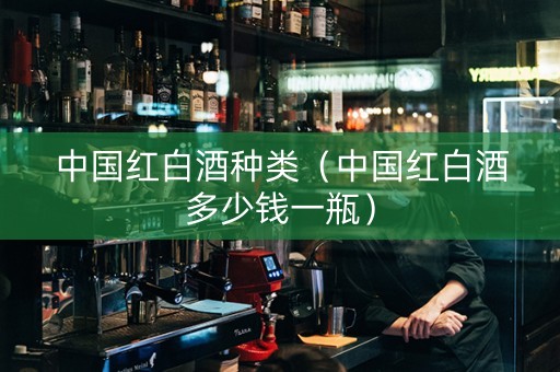 中国红白酒种类（中国红白酒多少钱一瓶）