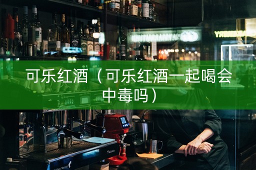 可乐红酒（可乐红酒一起喝会中毒吗）