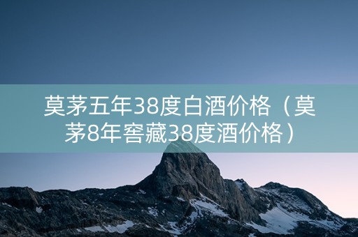 莫茅五年38度白酒价格（莫茅8年窖藏38度酒价格）