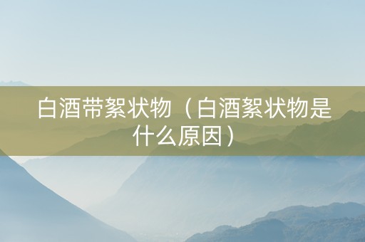 白酒带絮状物（白酒絮状物是什么原因）