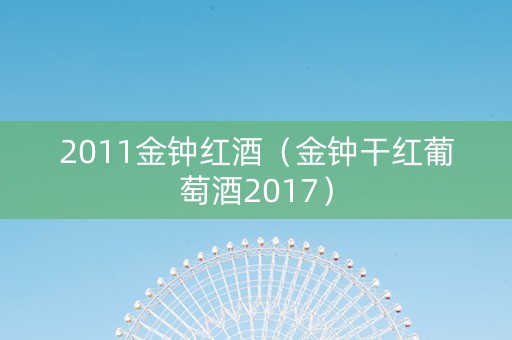 2011金钟红酒（金钟干红葡萄酒2017）
