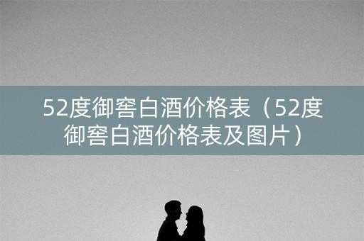 52度御窖白酒价格表（52度御窖白酒价格表及图片）