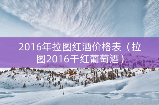 2016年拉图红酒价格表（拉图2016干红葡萄酒）
