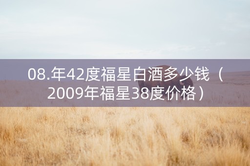 08.年42度福星白酒多少钱（2009年福星38度价格）