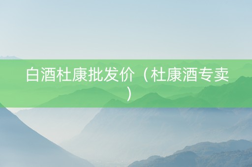 白酒杜康批发价（杜康酒专卖）