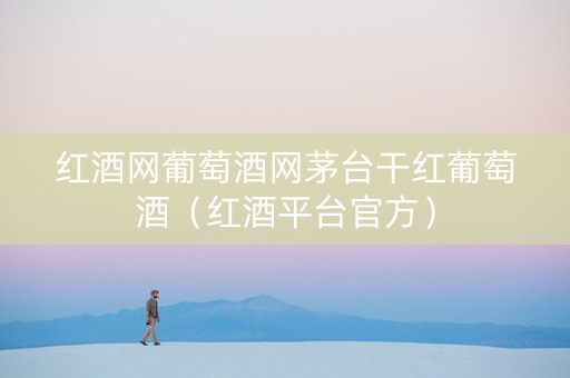 红酒网葡萄酒网茅台干红葡萄酒（红酒平台官方）