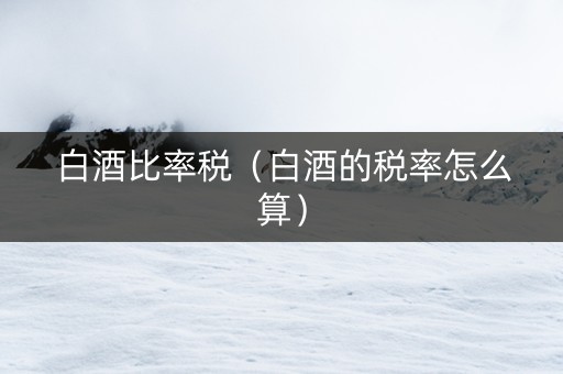 白酒比率税（白酒的税率怎么算）