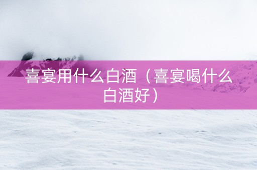 喜宴用什么白酒（喜宴喝什么白酒好）