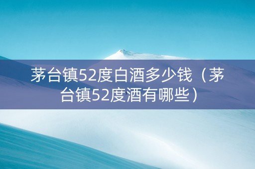 茅台镇52度白酒多少钱（茅台镇52度酒有哪些）