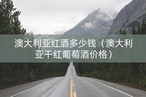 澳大利亚红酒多少钱（澳大利亚干红葡萄酒价格）