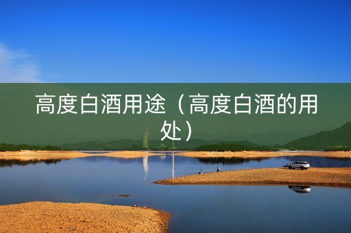 高度白酒用途（高度白酒的用处）