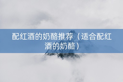 配红酒的奶酪推荐（适合配红酒的奶酪）