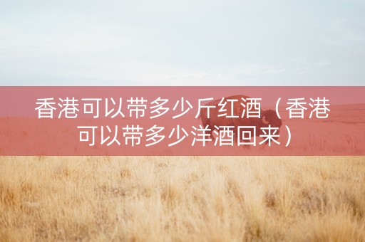 香港可以带多少斤红酒（香港可以带多少洋酒回来）