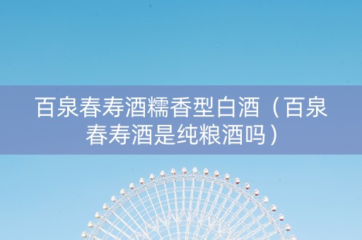 百泉春寿酒糯香型白酒（百泉春寿酒是纯粮酒吗）