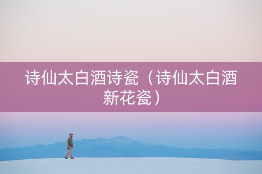 诗仙太白酒诗瓷（诗仙太白酒新花瓷）