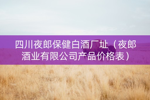 四川夜郎保健白酒厂址（夜郎酒业有限公司产品价格表）
