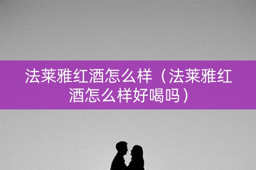 法莱雅红酒怎么样（法莱雅红酒怎么样好喝吗）