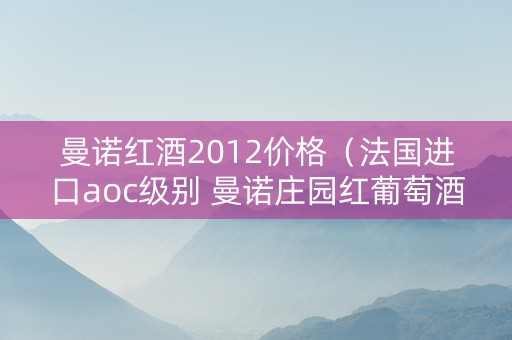 曼诺红酒2012价格（法国进口aoc级别 曼诺庄园红葡萄酒 2014）